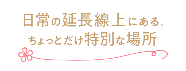 日常の延長線上にあるちょっとだけ特別な場所